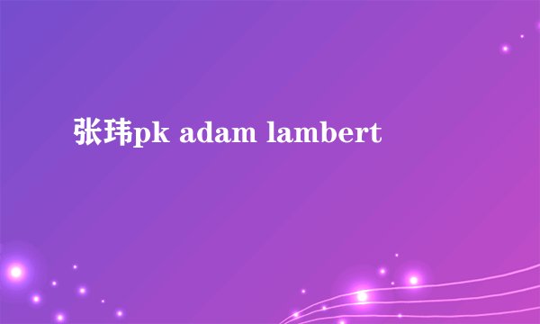 张玮pk adam lambert