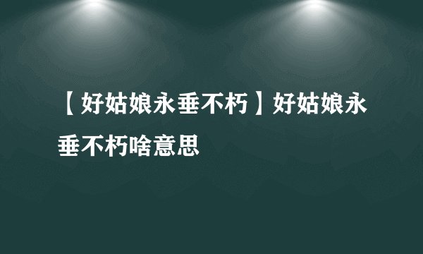 【好姑娘永垂不朽】好姑娘永垂不朽啥意思