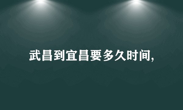 武昌到宜昌要多久时间,