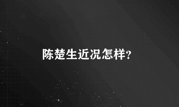 陈楚生近况怎样？