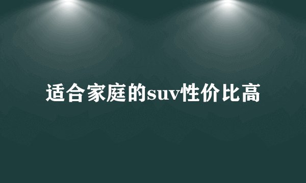 适合家庭的suv性价比高