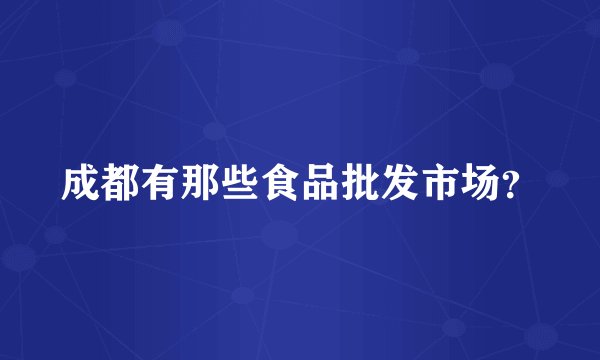 成都有那些食品批发市场?
