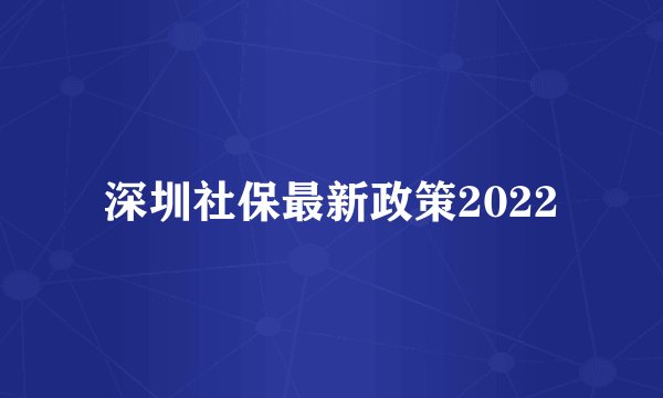 深圳社保最新政策2022