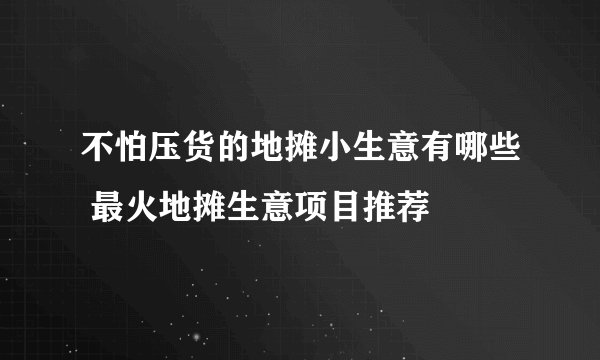 不怕压货的地摊小生意有哪些 最火地摊生意项目推荐