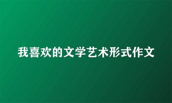我喜欢的文学艺术形式作文
