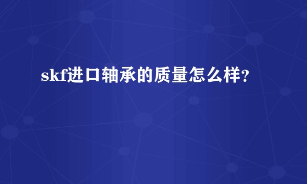 skf进口轴承的质量怎么样？