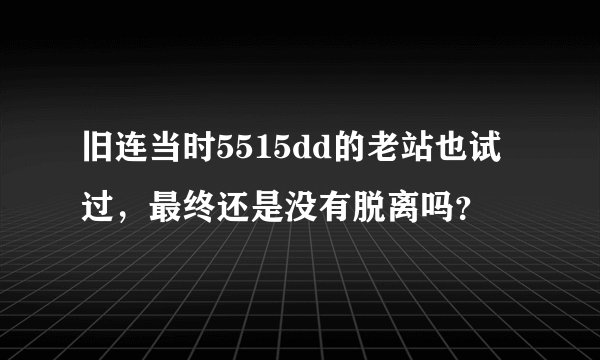 旧连当时5515dd的老站也试过，最终还是没有脱离吗？