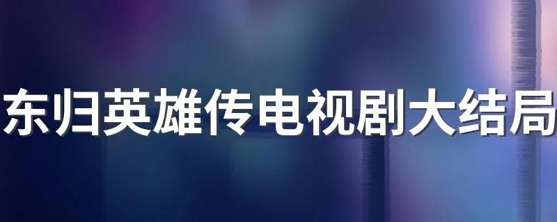 东归英雄传电视剧大结局 告诉大家最后结果