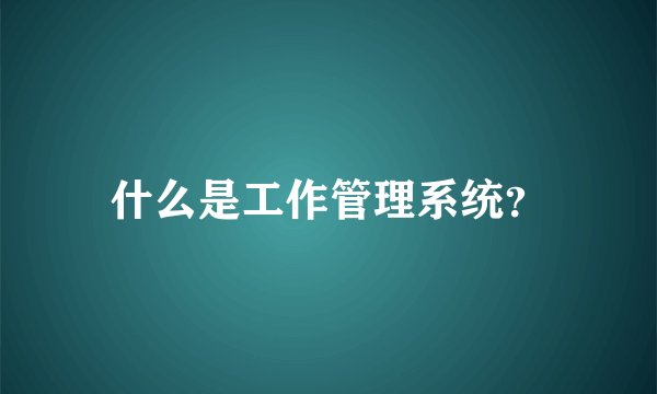 什么是工作管理系统？
