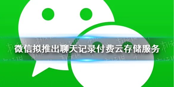 微信聊天记录付费是什么 微信拟推出聊天记录付费云存储服务
