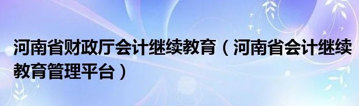 河南省财政厅会计继续教育（河南省会计继续教育管理平台）