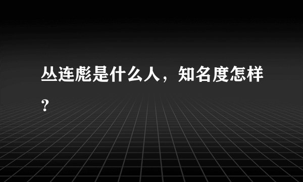 丛连彪是什么人，知名度怎样？