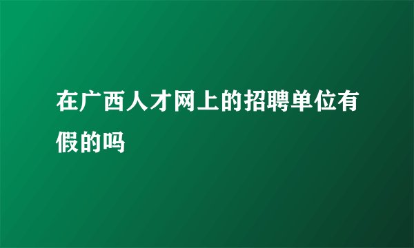在广西人才网上的招聘单位有假的吗
