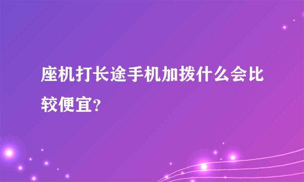 座机打长途手机加拨什么会比较便宜?