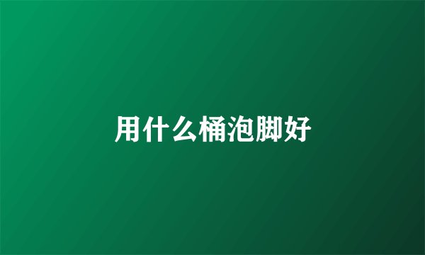 用什么桶泡脚好