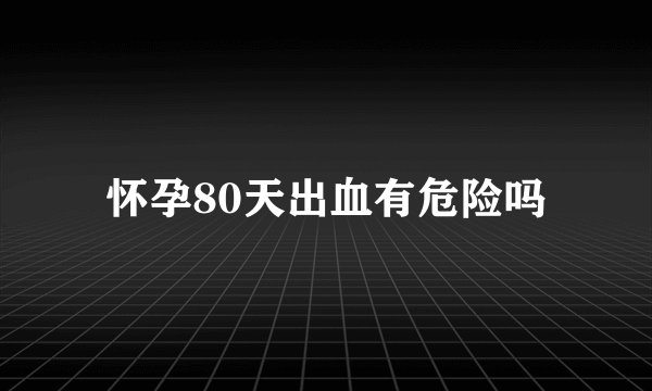 怀孕80天出血有危险吗