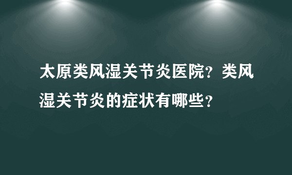 太原类风湿关节炎医院？类风湿关节炎的症状有哪些？