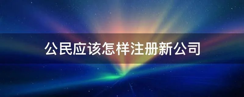 公民应该怎样注册新公司
