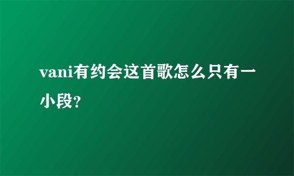 vani有约会这首歌怎么只有一小段？