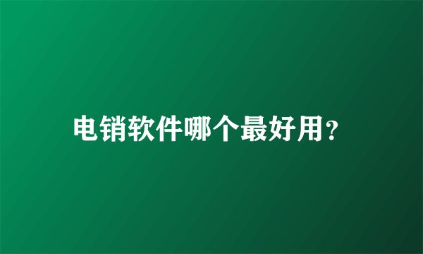 电销软件哪个最好用？