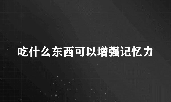 吃什么东西可以增强记忆力