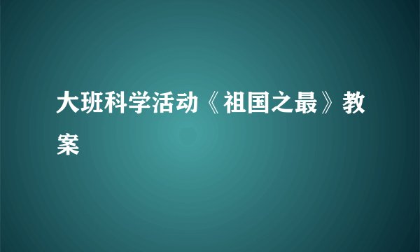 大班科学活动《祖国之最》教案