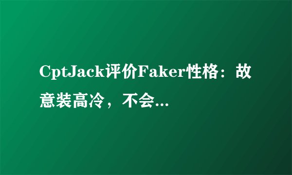 CptJack评价Faker性格：故意装高冷，不会亲近任何人