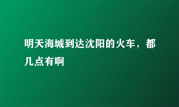 明天海城到达沈阳的火车，都几点有啊