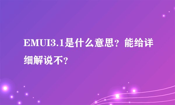 EMUI3.1是什么意思？能给详细解说不？
