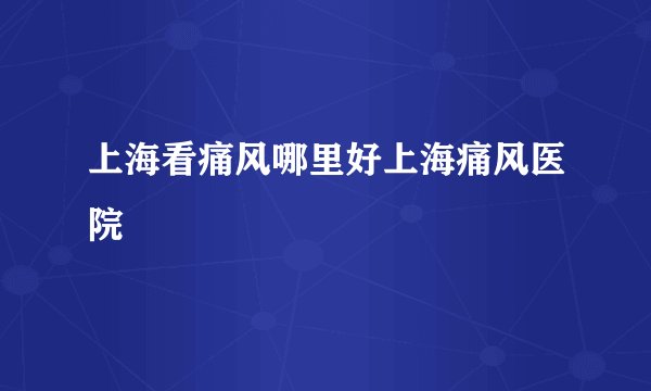 上海看痛风哪里好上海痛风医院