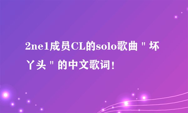 2ne1成员CL的solo歌曲＂坏丫头＂的中文歌词！