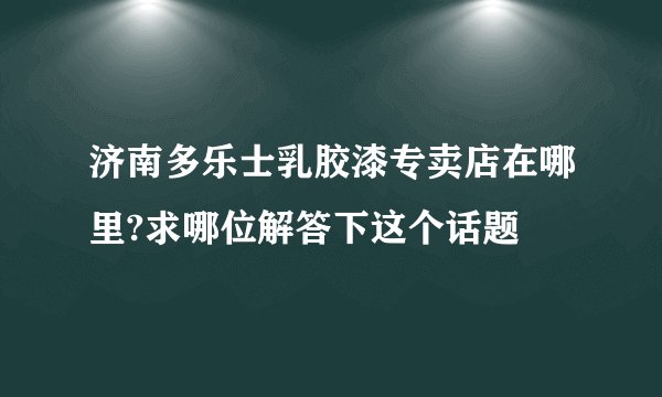 济南多乐士乳胶漆专卖店在哪里?求哪位解答下这个话题