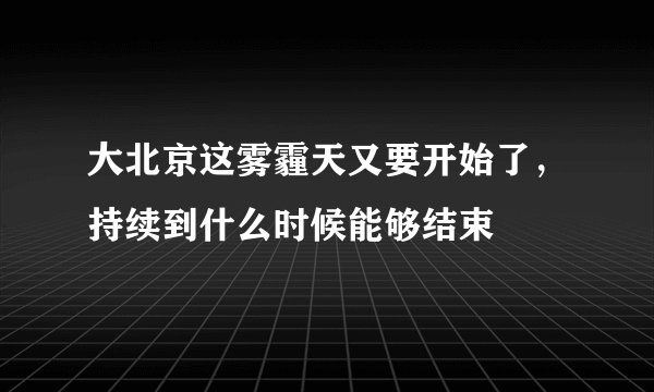大北京这雾霾天又要开始了,持续到什么时候能够结束