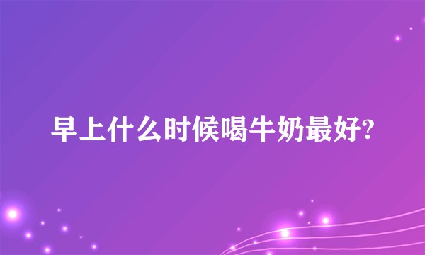 早上什么时候喝牛奶最好?