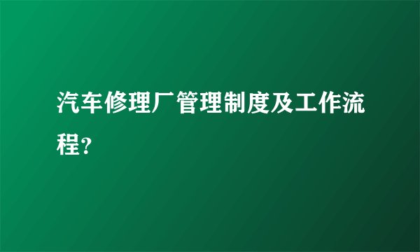 汽车修理厂管理制度及工作流程？