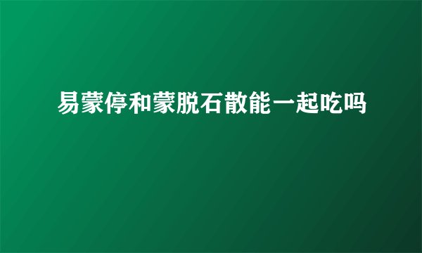 易蒙停和蒙脱石散能一起吃吗