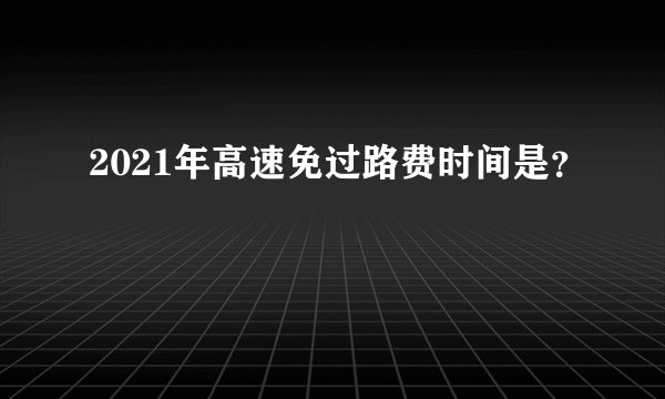 2021年高速免过路费时间是？