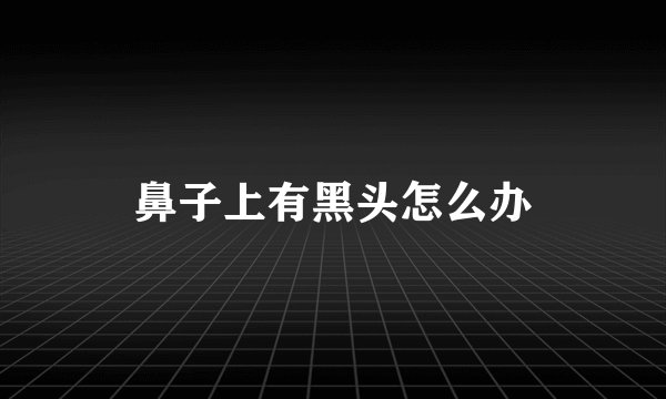 鼻子上有黑头怎么办