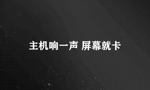 主机响一声 屏幕就卡