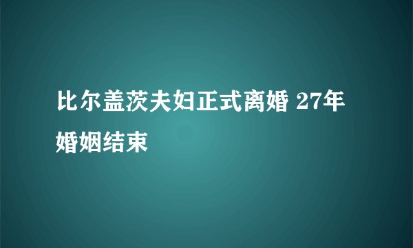 比尔盖茨夫妇正式离婚 27年婚姻结束