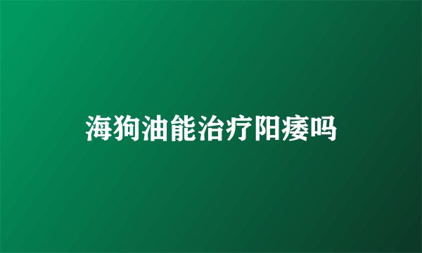海狗油能治疗阳痿吗