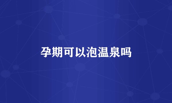 孕期可以泡温泉吗