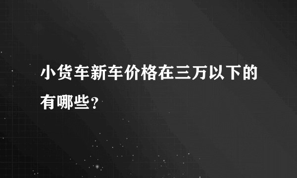 小货车新车价格在三万以下的有哪些？