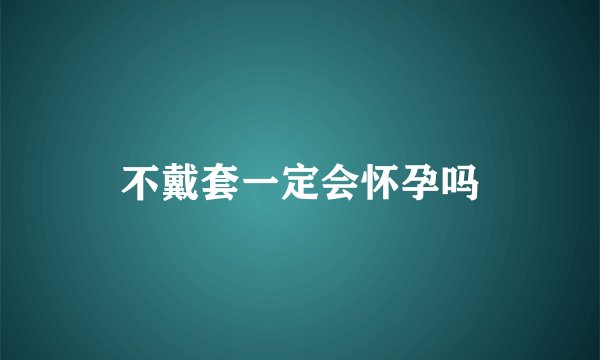 不戴套一定会怀孕吗