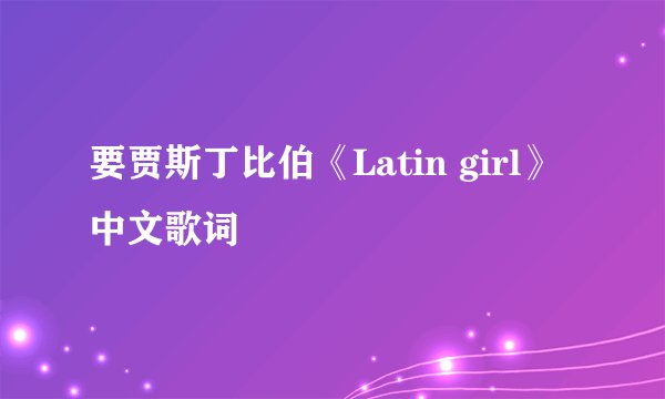 要贾斯丁比伯《Latin girl》中文歌词