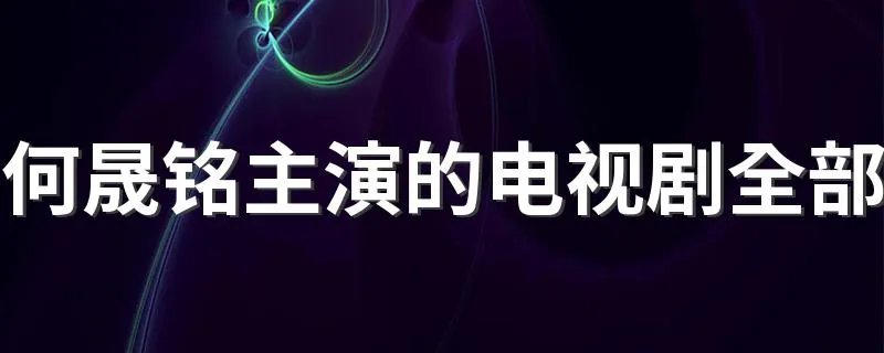 何晟铭主演的电视剧全部 这些由他主演的电视剧您看过几部