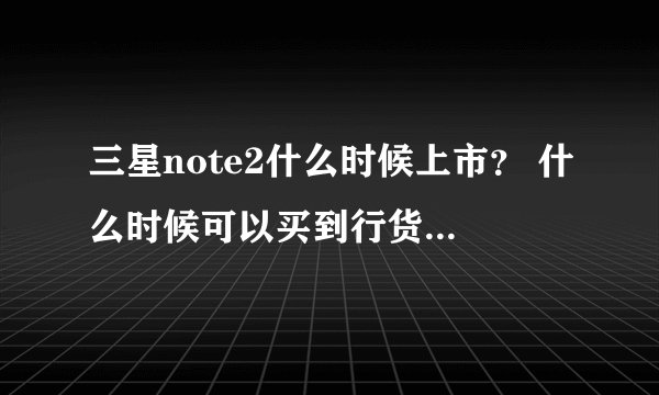 三星note2什么时候上市？ 什么时候可以买到行货 价位多少？