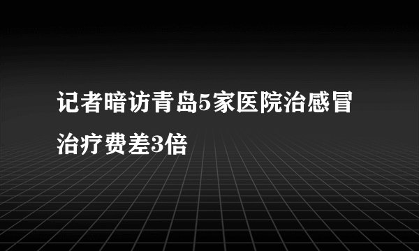 记者暗访青岛5家医院治感冒 治疗费差3倍