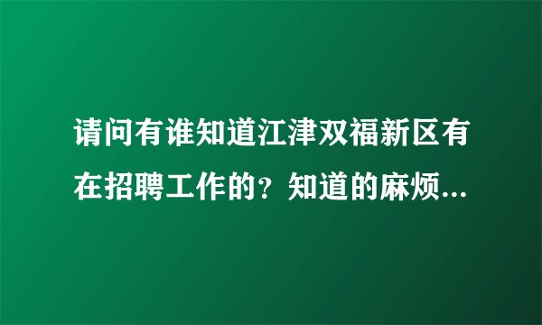 请问有谁知道江津双福新区有在招聘工作的？知道的麻烦告诉我一下好吗？谢谢了
