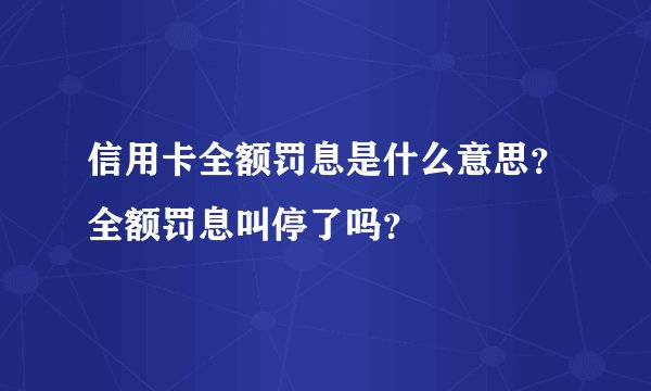 信用卡全额罚息是什么意思?全额罚息叫停了吗?